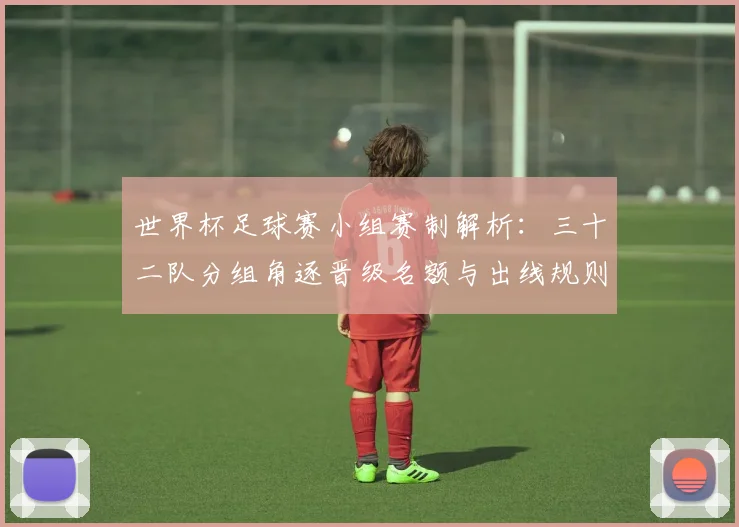 世界杯足球赛小组赛制解析：三十二队分组角逐晋级名额与出线规则