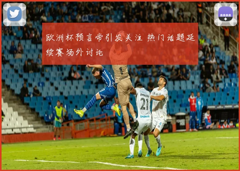 欧洲杯预言帝引发关注 热门话题延续赛场外讨论