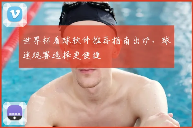 世界杯看球软件推荐指南出炉，球迷观赛选择更便捷