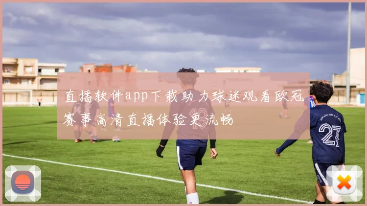 直播软件app下载助力球迷观看欧冠赛事高清直播体验更流畅