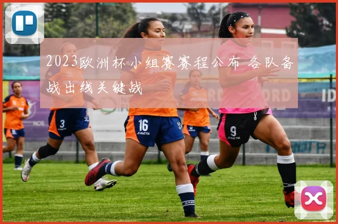 2023欧洲杯小组赛赛程公布 各队备战出线关键战