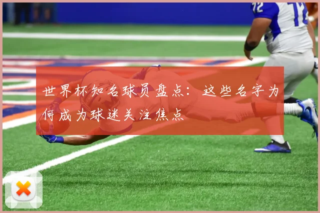世界杯知名球员盘点：这些名字为何成为球迷关注焦点