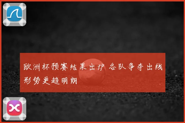 欧洲杯预赛结果出炉 各队争夺出线形势更趋明朗