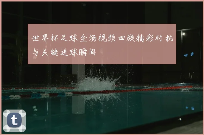 世界杯足球全场视频回顾精彩对抗与关键进球瞬间