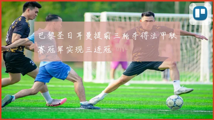 巴黎圣日耳曼提前三轮夺得法甲联赛冠军实现三连冠