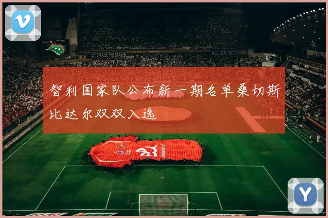 智利国家队公布新一期名单桑切斯比达尔双双入选